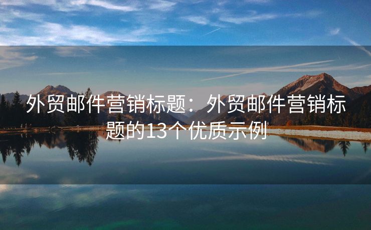 外贸邮件营销标题：外贸邮件营销标题的13个优质示例