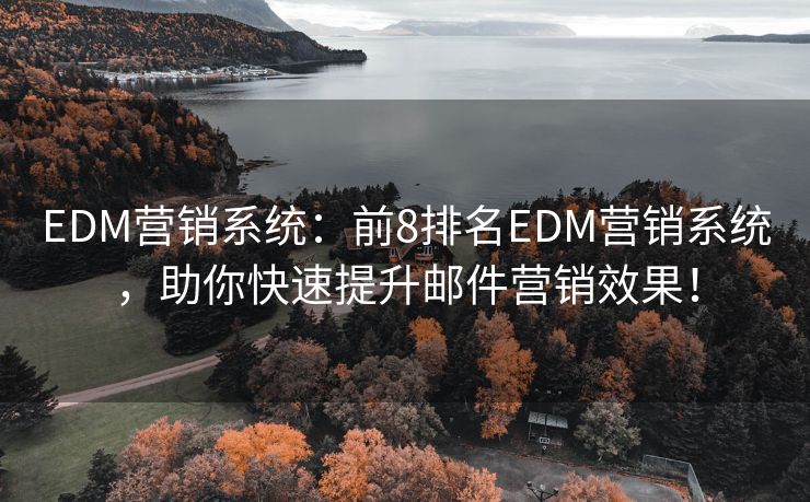 EDM营销系统：前8排名EDM营销系统，助你快速提升邮件营销效果！