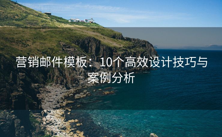 营销邮件模板：10个高效设计技巧与案例分析