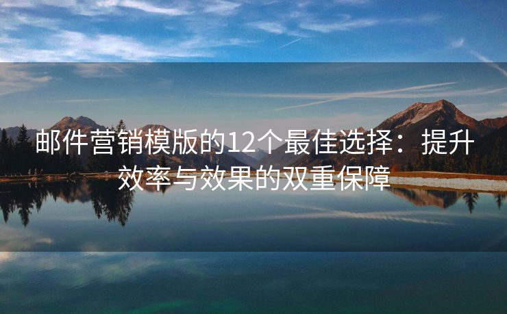 邮件营销模版的12个最佳选择：提升效率与效果的双重保障