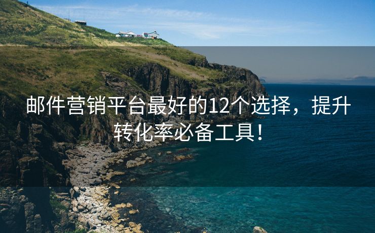 邮件营销平台最好的12个选择，提升转化率必备工具！