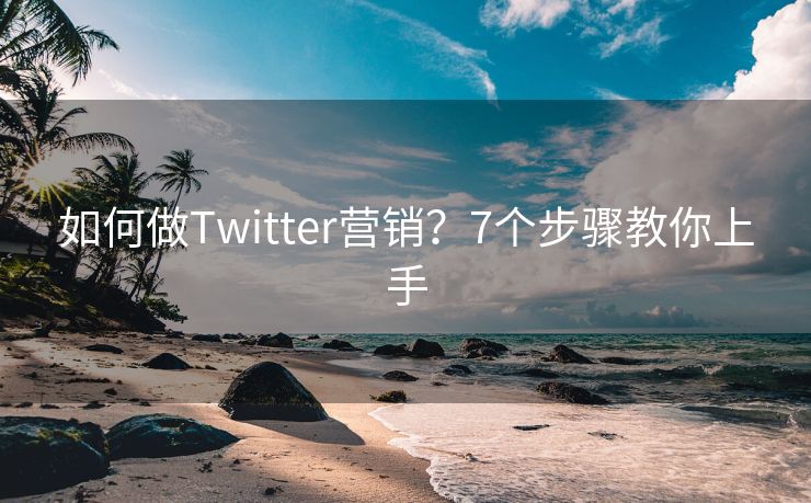 如何做Twitter营销？7个步骤教你上手