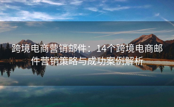 跨境电商营销邮件：14个跨境电商邮件营销策略与成功案例解析