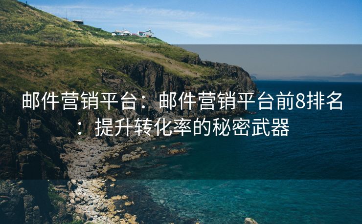 邮件营销平台：邮件营销平台前8排名：提升转化率的秘密武器