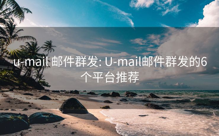 u-mail 邮件群发: U-mail邮件群发的6个平台推荐