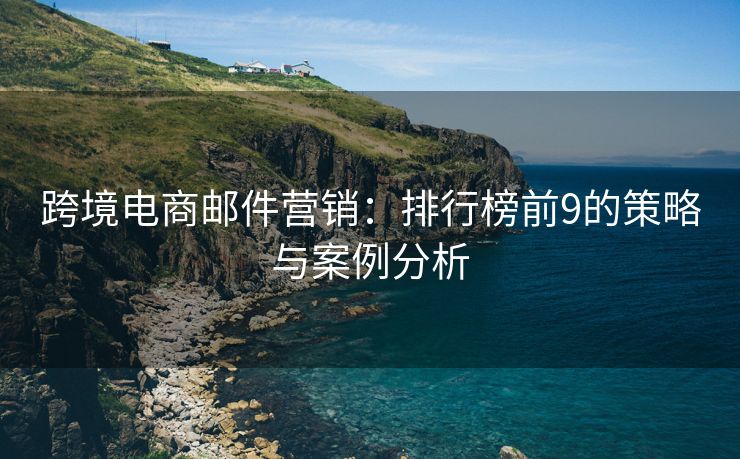 跨境电商邮件营销：排行榜前9的策略与案例分析