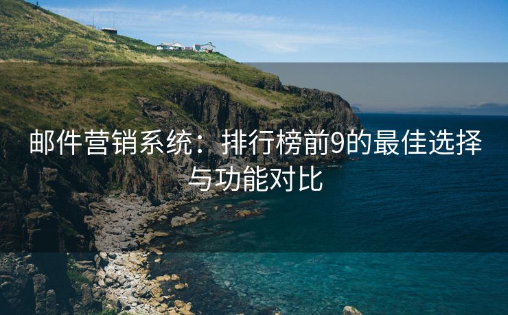 邮件营销系统：排行榜前9的最佳选择与功能对比