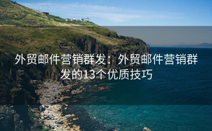 外贸邮件营销群发：外贸邮件营销群发的13个优质技巧