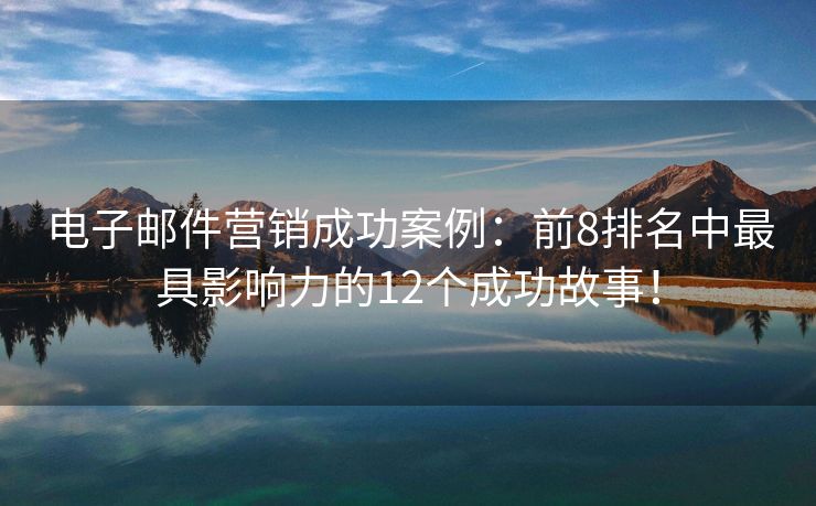 电子邮件营销成功案例：前8排名中最具影响力的12个成功故事！