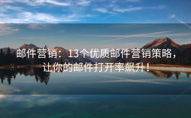 邮件营销：13个优质邮件营销策略，让你的邮件打开率飙升！