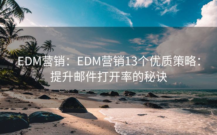 EDM营销：EDM营销13个优质策略：提升邮件打开率的秘诀